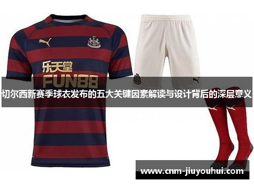 切尔西新赛季球衣发布的五大关键因素解读与设计背后的深层意义 切尔西新赛季球衣发布的五大关键因素解读与设计背后的深层意义
