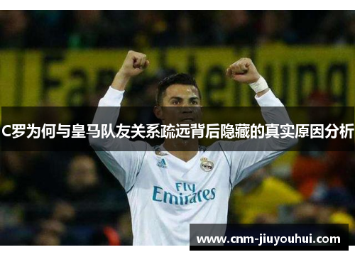 C罗为何与皇马队友关系疏远背后隐藏的真实原因分析 C罗为何与皇马队友关系疏远背后隐藏的真实原因分析