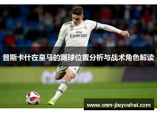 普斯卡什在皇马的踢球位置分析与战术角色解读 普斯卡什在皇马的踢球位置分析与战术角色解读