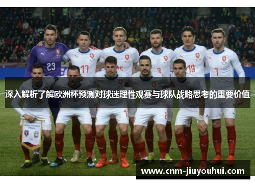 深入解析了解欧洲杯预测对球迷理性观赛与球队战略思考的重要价值 深入解析了解欧洲杯预测对球迷理性观赛与球队战略思考的重要价值