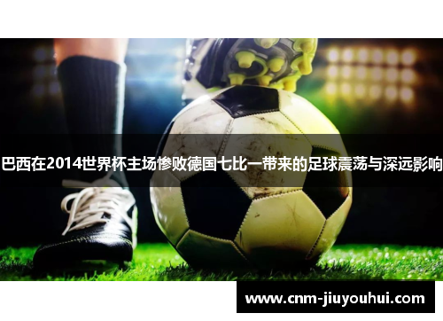 巴西在2014世界杯主场惨败德国七比一带来的足球震荡与深远影响