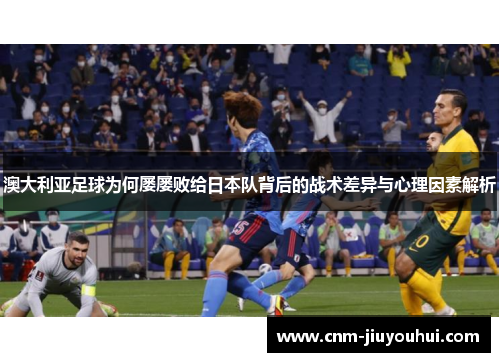 澳大利亚足球为何屡屡败给日本队背后的战术差异与心理因素解析 澳大利亚足球为何屡屡败给日本队背后的战术差异与心理因素解析