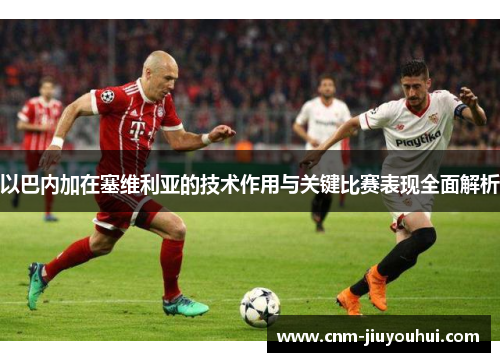 以巴内加在塞维利亚的技术作用与关键比赛表现全面解析