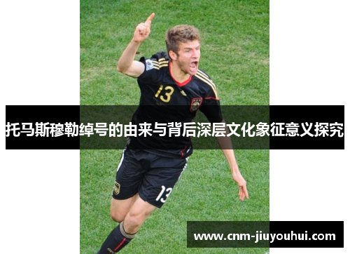 托马斯穆勒绰号的由来与背后深层文化象征意义探究 托马斯穆勒绰号的由来与背后深层文化象征意义探究