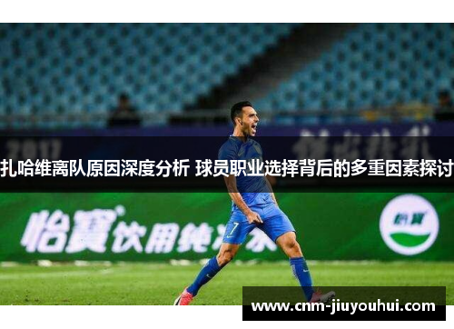 扎哈维离队原因深度分析 球员职业选择背后的多重因素探讨 扎哈维离队原因深度分析 球员职业选择背后的多重因素探讨