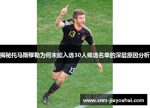 揭秘托马斯穆勒为何未能入选30人候选名单的深层原因分析