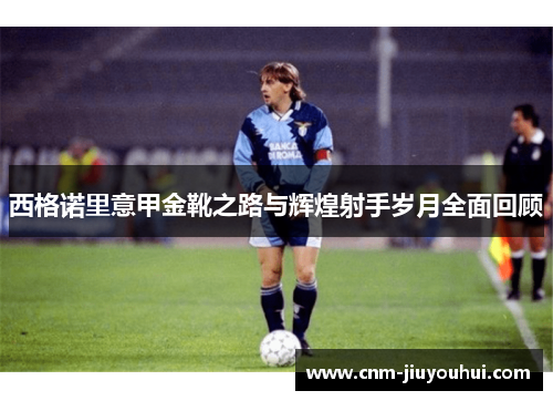 西格诺里意甲金靴之路与辉煌射手岁月全面回顾