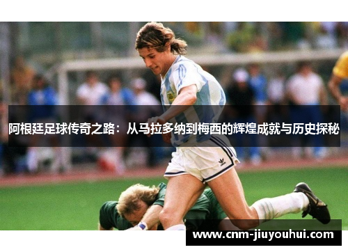 阿根廷足球传奇之路：从马拉多纳到梅西的辉煌成就与历史探秘