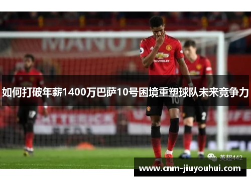 如何打破年薪1400万巴萨10号困境重塑球队未来竞争力 如何打破年薪1400万巴萨10号困境重塑球队未来竞争力