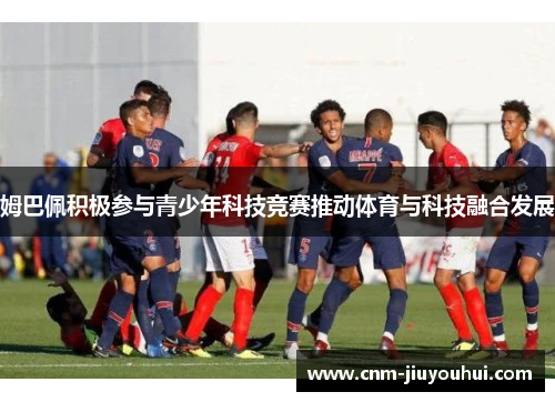 姆巴佩积极参与青少年科技竞赛推动体育与科技融合发展 姆巴佩积极参与青少年科技竞赛推动体育与科技融合发展