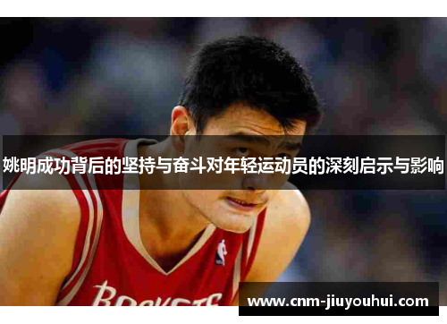 姚明成功背后的坚持与奋斗对年轻运动员的深刻启示与影响 姚明成功背后的坚持与奋斗对年轻运动员的深刻启示与影响