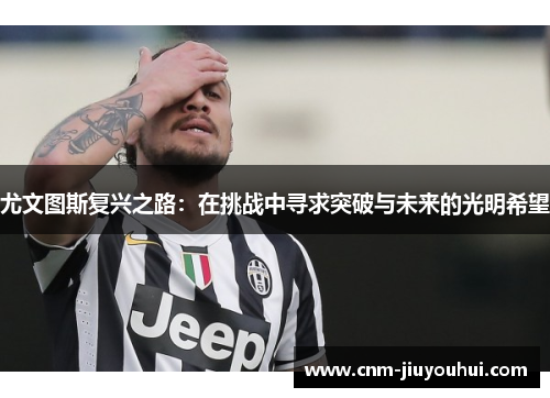 尤文图斯复兴之路：在挑战中寻求突破与未来的光明希望