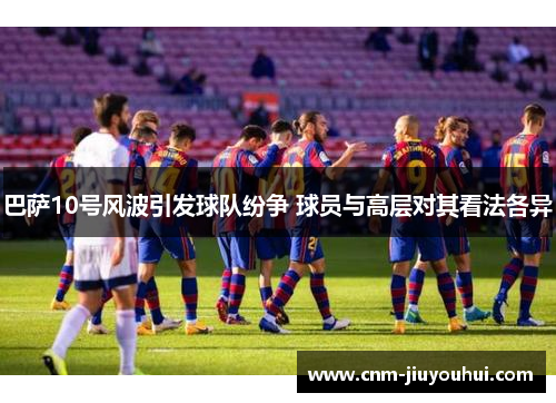 巴萨10号风波引发球队纷争 球员与高层对其看法各异 巴萨10号风波引发球队纷争 球员与高层对其看法各异