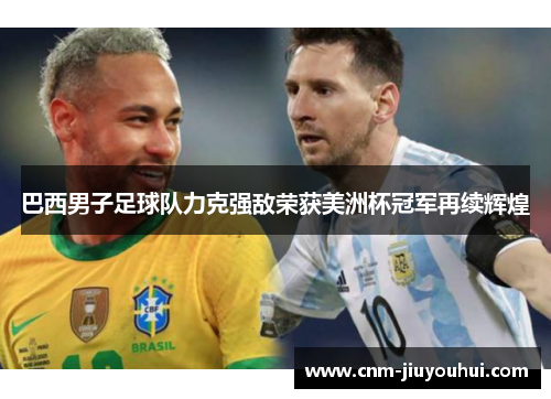 巴西男子足球队力克强敌荣获美洲杯冠军再续辉煌 巴西男子足球队力克强敌荣获美洲杯冠军再续辉煌