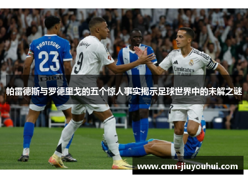 帕雷德斯与罗德里戈的五个惊人事实揭示足球世界中的未解之谜 帕雷德斯与罗德里戈的五个惊人事实揭示足球世界中的未解之谜
