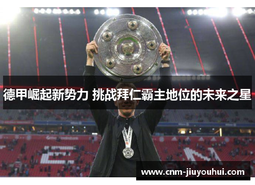 德甲崛起新势力 挑战拜仁霸主地位的未来之星 德甲崛起新势力 挑战拜仁霸主地位的未来之星