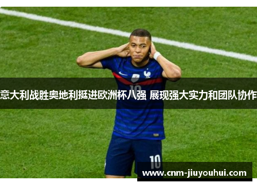 意大利战胜奥地利挺进欧洲杯八强 展现强大实力和团队协作 意大利战胜奥地利挺进欧洲杯八强 展现强大实力和团队协作