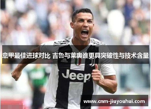 意甲最佳进球对比 吉鲁与莱奥谁更具突破性与技术含量