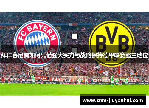 拜仁慕尼黑如何凭借强大实力与战略保持德甲联赛霸主地位