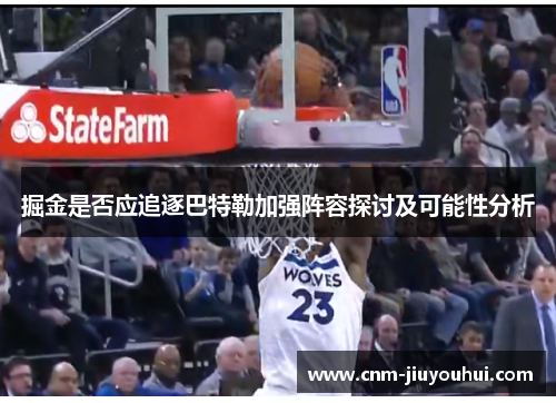掘金是否应追逐巴特勒加强阵容探讨及可能性分析 掘金是否应追逐巴特勒加强阵容探讨及可能性分析