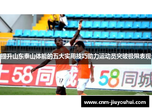 提升山东泰山体能的五大实用技巧助力运动员突破极限表现 提升山东泰山体能的五大实用技巧助力运动员突破极限表现