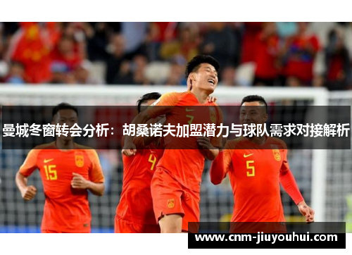 曼城冬窗转会分析:胡桑诺夫加盟潜力与球队需求对接解析 曼城冬窗转会分析:胡桑诺夫加盟潜力与球队需求对接解析