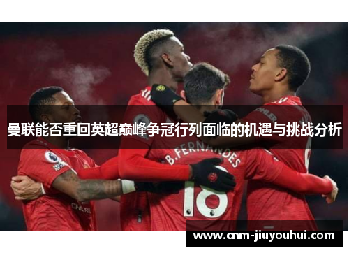 曼联能否重回英超巅峰争冠行列面临的机遇与挑战分析 曼联能否重回英超巅峰争冠行列面临的机遇与挑战分析