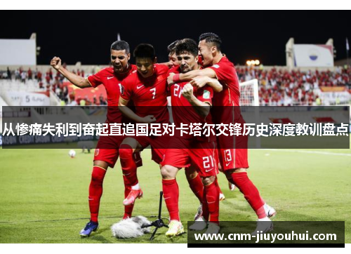 从惨痛失利到奋起直追国足对卡塔尔交锋历史深度教训盘点