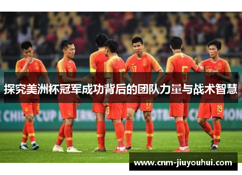 探究美洲杯冠军成功背后的团队力量与战术智慧 探究美洲杯冠军成功背后的团队力量与战术智慧