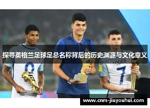探寻英格兰足球足总名称背后的历史渊源与文化意义