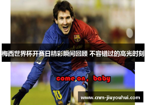 梅西世界杯开赛日精彩瞬间回顾 不容错过的高光时刻