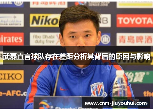 武磊直言球队存在差距分析其背后的原因与影响 武磊直言球队存在差距分析其背后的原因与影响