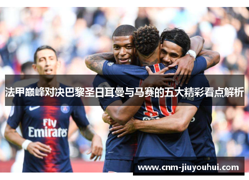法甲巅峰对决巴黎圣日耳曼与马赛的五大精彩看点解析
