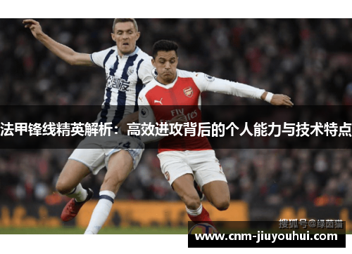 法甲锋线精英解析:高效进攻背后的个人能力与技术特点 法甲锋线精英解析:高效进攻背后的个人能力与技术特点