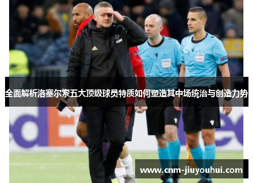 全面解析洛塞尔索五大顶级球员特质如何塑造其中场统治与创造力势 全面解析洛塞尔索五大顶级球员特质如何塑造其中场统治与创造力势