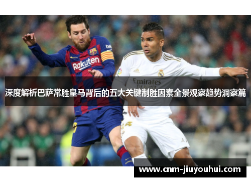 深度解析巴萨常胜皇马背后的五大关键制胜因素全景观察趋势洞察篇