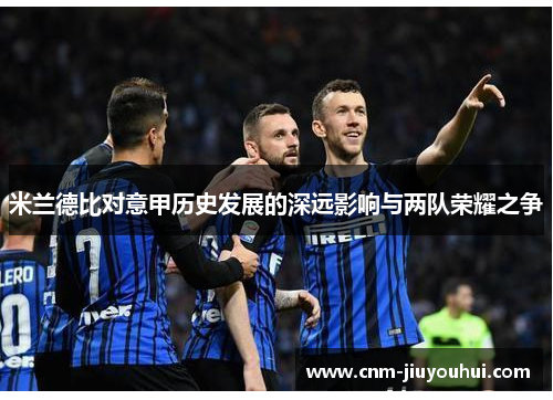 米兰德比对意甲历史发展的深远影响与两队荣耀之争 米兰德比对意甲历史发展的深远影响与两队荣耀之争