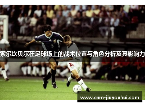 索尔坎贝尔在足球场上的战术位置与角色分析及其影响力 索尔坎贝尔在足球场上的战术位置与角色分析及其影响力