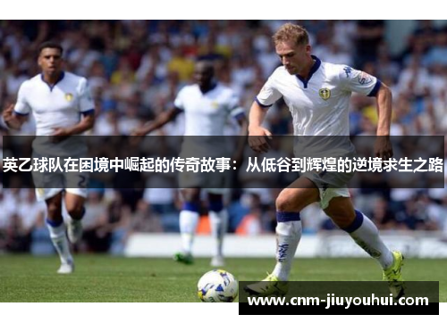 英乙球队在困境中崛起的传奇故事：从低谷到辉煌的逆境求生之路