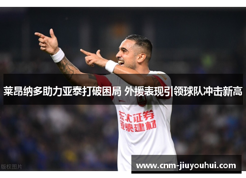莱昂纳多助力亚泰打破困局 外援表现引领球队冲击新高 莱昂纳多助力亚泰打破困局 外援表现引领球队冲击新高