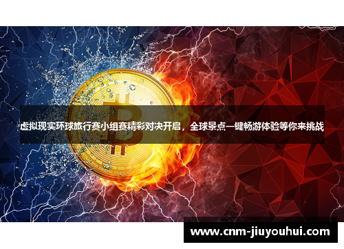 虚拟现实环球旅行赛小组赛精彩对决开启，全球景点一键畅游体验等你来挑战