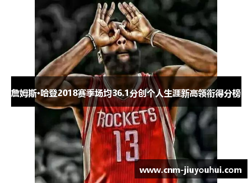 詹姆斯·哈登2018赛季场均36.1分创个人生涯新高领衔得分榜 詹姆斯·哈登2018赛季场均36.1分创个人生涯新高领衔得分榜