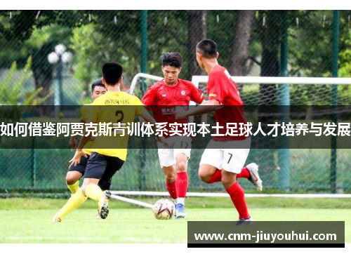 如何借鉴阿贾克斯青训体系实现本土足球人才培养与发展