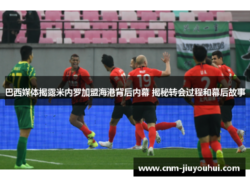 巴西媒体揭露米内罗加盟海港背后内幕 揭秘转会过程和幕后故事