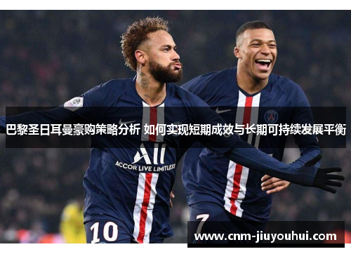 巴黎圣日耳曼豪购策略分析 如何实现短期成效与长期可持续发展平衡