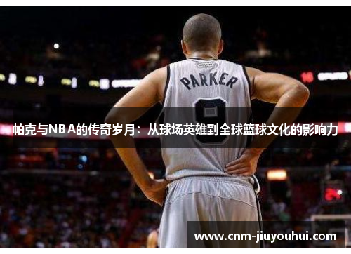 帕克与NBA的传奇岁月：从球场英雄到全球篮球文化的影响力