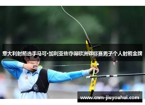 意大利射箭选手马可·加利亚佐夺得欧洲锦标赛男子个人射箭金牌 意大利射箭选手马可·加利亚佐夺得欧洲锦标赛男子个人射箭金牌