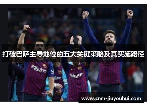 打破巴萨主导地位的五大关键策略及其实施路径 打破巴萨主导地位的五大关键策略及其实施路径