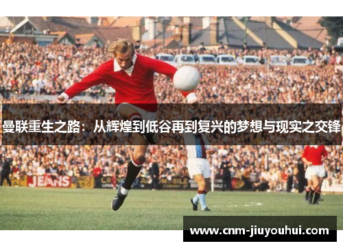 曼联重生之路：从辉煌到低谷再到复兴的梦想与现实之交锋