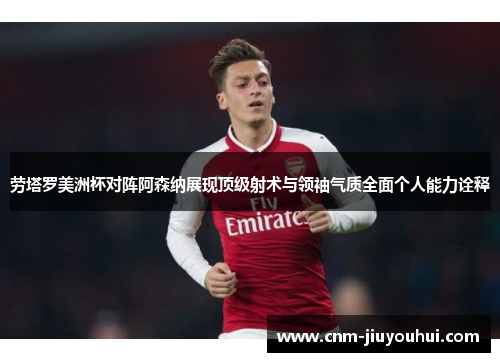 劳塔罗美洲杯对阵阿森纳展现顶级射术与领袖气质全面个人能力诠释